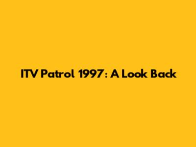 ITV Patrol 1997: A Look Back