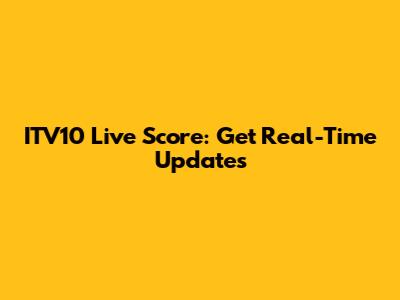 ITV10 Live Score: Get Real-Time Updates
