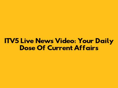 ITV5 Live News Video: Your Daily Dose Of Current Affairs