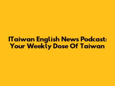 ITaiwan English News Podcast: Your Weekly Dose Of Taiwan