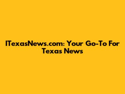 ITexasNews.com: Your Go-To For Texas News