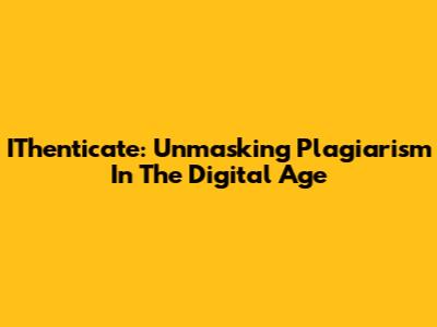 IThenticate: Unmasking Plagiarism In The Digital Age