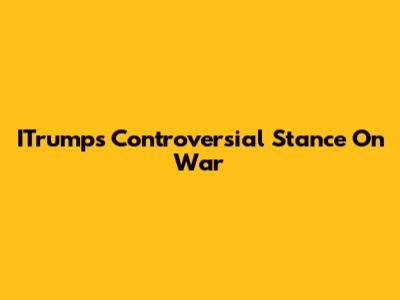 ITrump's Controversial Stance On War