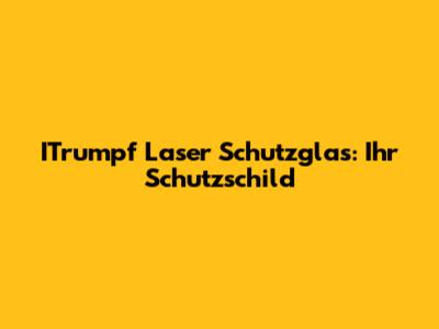 ITrumpf Laser Schutzglas: Ihr Schutzschild