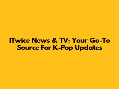 ITwice News & TV: Your Go-To Source For K-Pop Updates