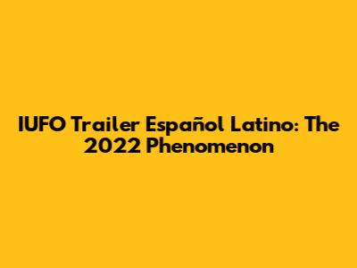 IUFO Trailer Español Latino: The 2022 Phenomenon