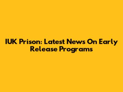 IUK Prison: Latest News On Early Release Programs