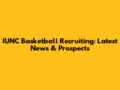 IUNC Basketball Recruiting: Latest News & Prospects