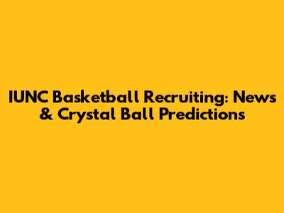 IUNC Basketball Recruiting: News & Crystal Ball Predictions
