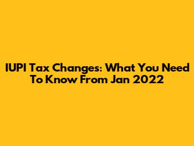 IUPI Tax Changes: What You Need To Know From Jan 2022