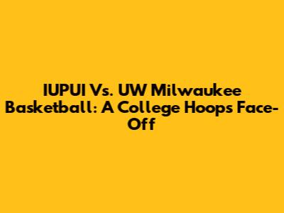 IUPUI Vs. UW Milwaukee Basketball: A College Hoops Face-Off