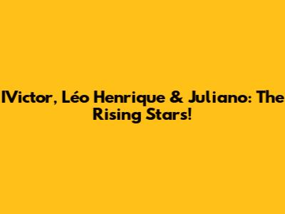 IVictor, Léo Henrique & Juliano: The Rising Stars!