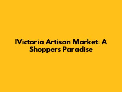 IVictoria Artisan Market: A Shopper's Paradise