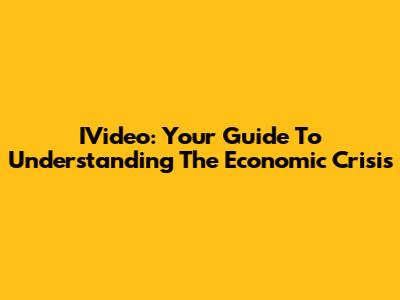 IVideo: Your Guide To Understanding The Economic Crisis