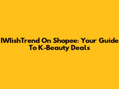 IWIishTrend On Shopee: Your Guide To K-Beauty Deals