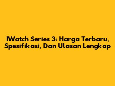 IWatch Series 3: Harga Terbaru, Spesifikasi, Dan Ulasan Lengkap