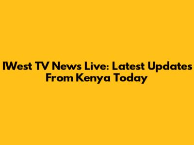 IWest TV News Live: Latest Updates From Kenya Today