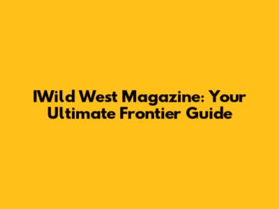 IWild West Magazine: Your Ultimate Frontier Guide