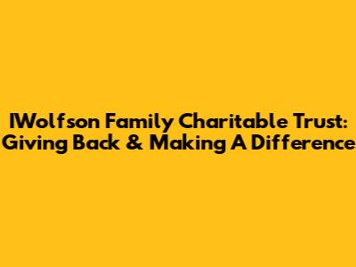 IWolfson Family Charitable Trust: Giving Back & Making A Difference