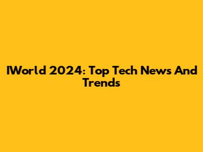 IWorld 2024: Top Tech News And Trends