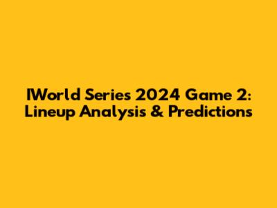 IWorld Series 2024 Game 2: Lineup Analysis & Predictions