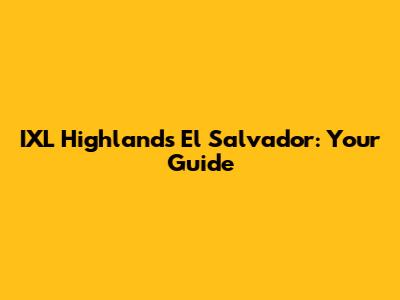 IXL Highlands El Salvador: Your Guide