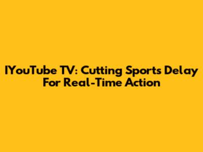 IYouTube TV: Cutting Sports Delay For Real-Time Action