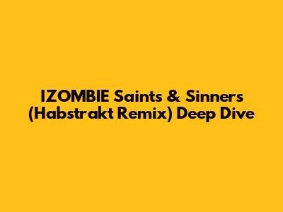 IZOMBIE Saints & Sinners (Habstrakt Remix) Deep Dive