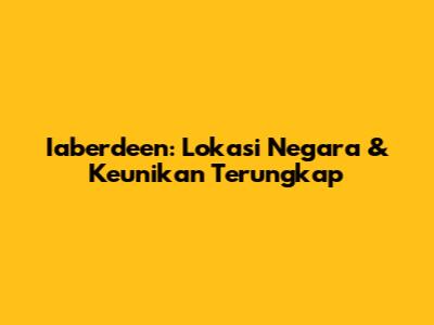 Iaberdeen: Lokasi Negara & Keunikan Terungkap