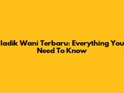 Iadik Wani Terbaru: Everything You Need To Know