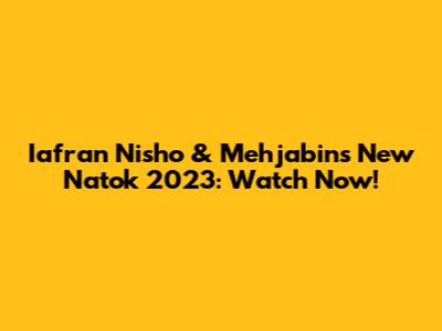 Iafran Nisho & Mehjabin's New Natok 2023: Watch Now!