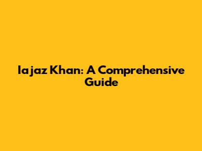 Iajaz Khan: A Comprehensive Guide
