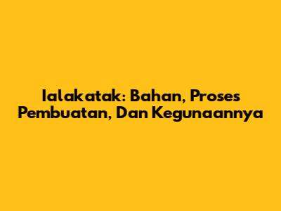 Ialakatak: Bahan, Proses Pembuatan, Dan Kegunaannya