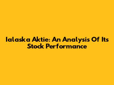 Ialaska Aktie: An Analysis Of Its Stock Performance