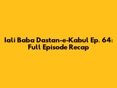 Iali Baba Dastan-e-Kabul Ep. 64: Full Episode Recap