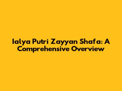 Ialya Putri Zayyan Shafa: A Comprehensive Overview
