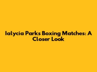 Ialycia Parks' Boxing Matches: A Closer Look