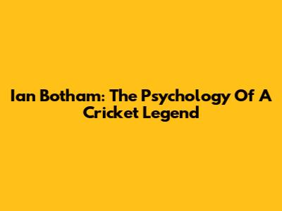 Ian Botham: The Psychology Of A Cricket Legend