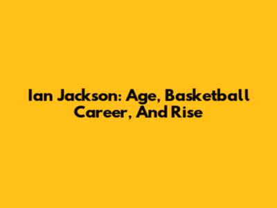 Ian Jackson: Age, Basketball Career, And Rise