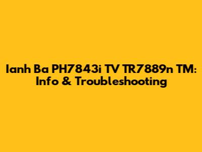 Ianh Ba PH7843i TV TR7889n TM: Info & Troubleshooting