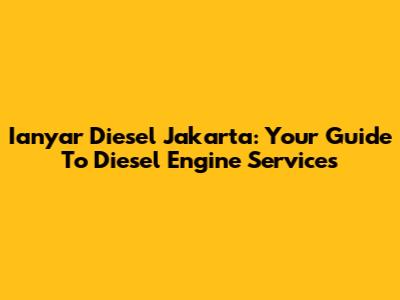 Ianyar Diesel Jakarta: Your Guide To Diesel Engine Services
