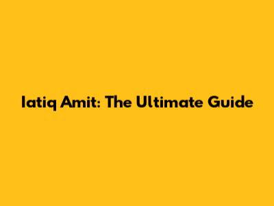 Iatiq Amit: The Ultimate Guide