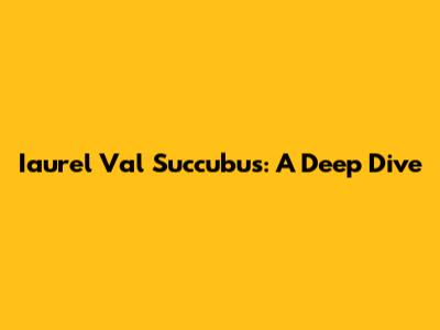 Iaurel Val Succubus: A Deep Dive