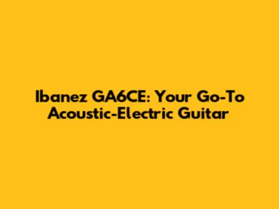 Ibanez GA6CE: Your Go-To Acoustic-Electric Guitar