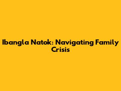 Ibangla Natok: Navigating Family Crisis