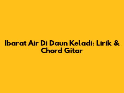 Ibarat Air Di Daun Keladi: Lirik & Chord Gitar