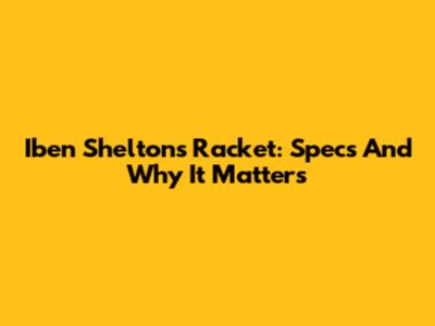 Iben Shelton's Racket: Specs And Why It Matters