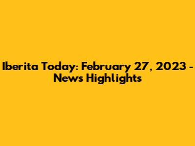 Iberita Today: February 27, 2023 - News Highlights