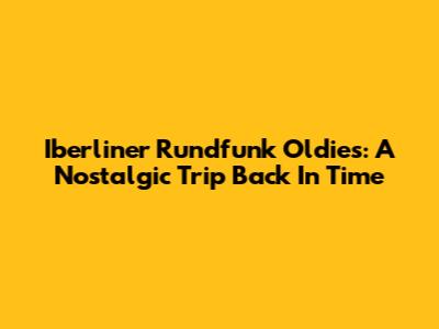 Iberliner Rundfunk Oldies: A Nostalgic Trip Back In Time