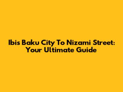 Ibis Baku City To Nizami Street: Your Ultimate Guide